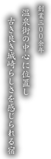 創業三００余年 古き良き城崎らしさを感じられる宿創業三００余年温泉街の中心に位置し古き良き城崎らしさを感じられる宿